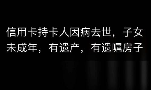 信用卡持卡人因病去世，子女未成年，有遗产，有遗嘱房子绐子女，子女要还欠款吗