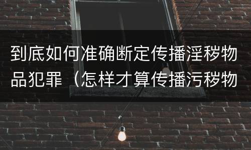 到底如何准确断定传播淫秽物品犯罪（怎样才算传播污秽物品罪）