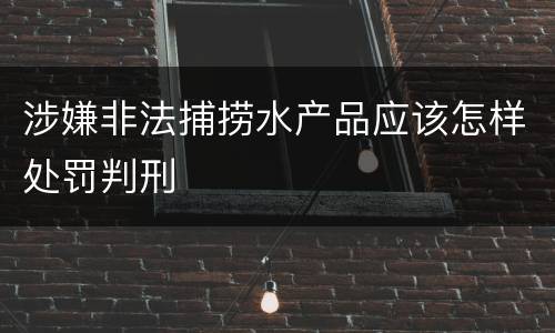 涉嫌非法捕捞水产品应该怎样处罚判刑