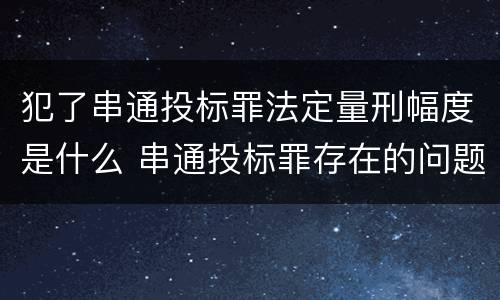 犯了串通投标罪法定量刑幅度是什么 串通投标罪存在的问题和对策