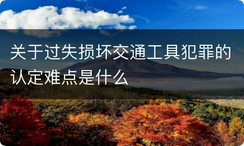 关于过失损坏交通工具犯罪的认定难点是什么