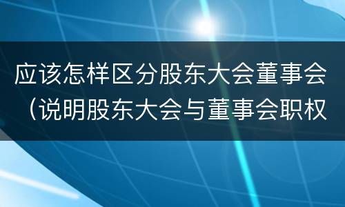 应该怎样区分股东大会董事会（说明股东大会与董事会职权范围上的区别）