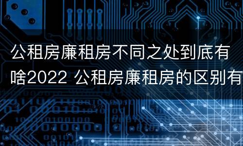 公租房廉租房不同之处到底有啥2022 公租房廉租房的区别有哪些