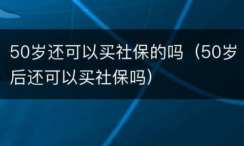 50岁还可以买社保的吗（50岁后还可以买社保吗）