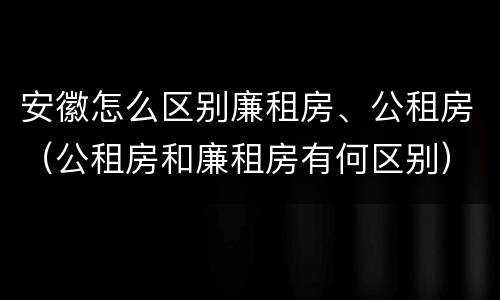 安徽怎么区别廉租房、公租房（公租房和廉租房有何区别）