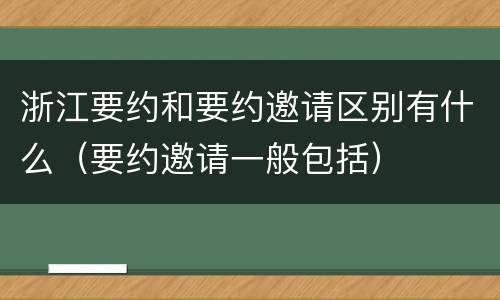 浙江要约和要约邀请区别有什么（要约邀请一般包括）