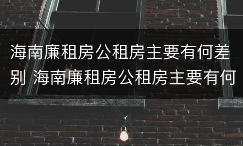 海南廉租房公租房主要有何差别 海南廉租房公租房主要有何差别呢