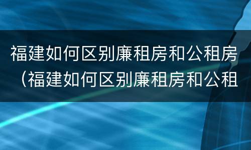福建如何区别廉租房和公租房（福建如何区别廉租房和公租房呢）