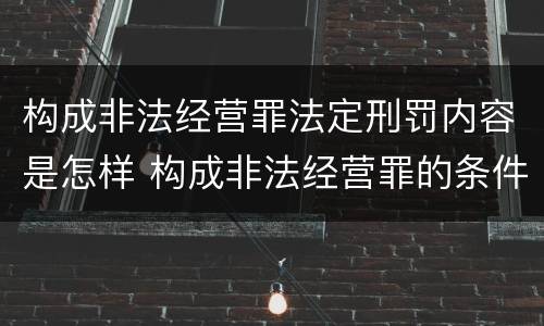 构成非法经营罪法定刑罚内容是怎样 构成非法经营罪的条件
