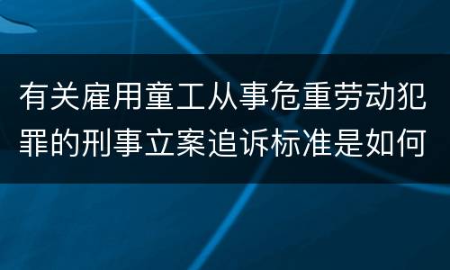 有关雇用童工从事危重劳动犯罪的刑事立案追诉标准是如何规定