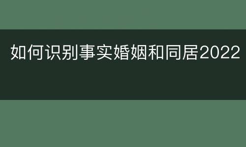 如何识别事实婚姻和同居2022