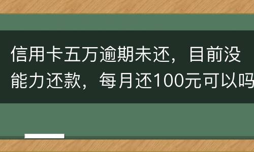 信用卡五万逾期未还，目前没能力还款，每月还100元可以吗
