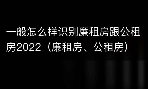 一般怎么样识别廉租房跟公租房2022（廉租房、公租房）