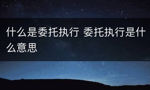 什么是委托执行 委托执行是什么意思