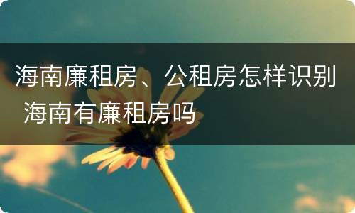 海南廉租房、公租房怎样识别 海南有廉租房吗