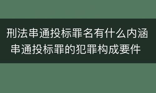刑法串通投标罪名有什么内涵 串通投标罪的犯罪构成要件
