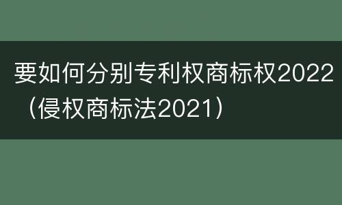 要如何分别专利权商标权2022（侵权商标法2021）