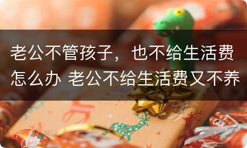 老公不管孩子，也不给生活费怎么办 老公不给生活费又不养孩孩子