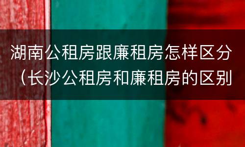 湖南公租房跟廉租房怎样区分（长沙公租房和廉租房的区别）