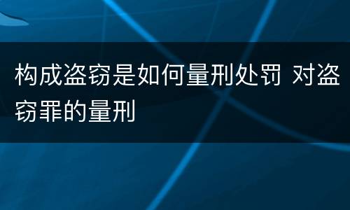 构成盗窃是如何量刑处罚 对盗窃罪的量刑
