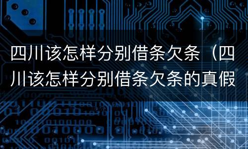 四川该怎样分别借条欠条（四川该怎样分别借条欠条的真假）