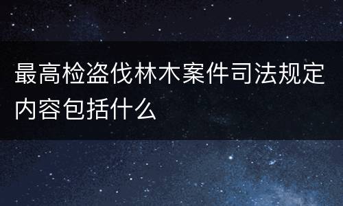 最高检盗伐林木案件司法规定内容包括什么