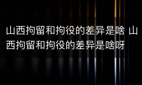 山西拘留和拘役的差异是啥 山西拘留和拘役的差异是啥呀