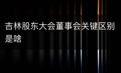 吉林股东大会董事会关键区别是啥