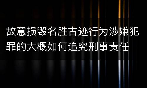 故意损毁名胜古迹行为涉嫌犯罪的大概如何追究刑事责任
