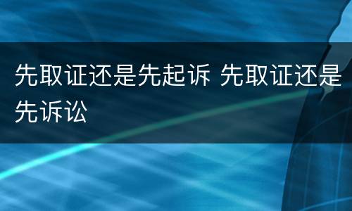 先取证还是先起诉 先取证还是先诉讼