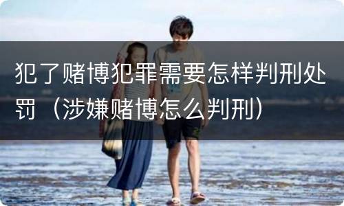 犯了赌博犯罪需要怎样判刑处罚（涉嫌赌博怎么判刑）