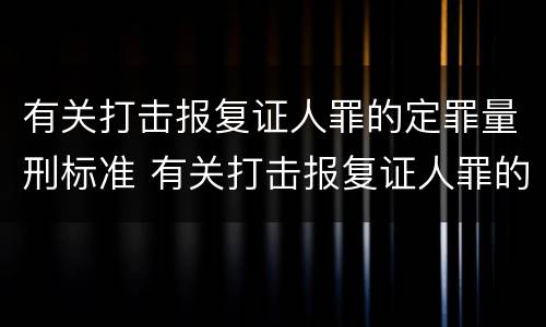 有关打击报复证人罪的定罪量刑标准 有关打击报复证人罪的定罪量刑标准是什么