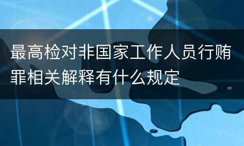 最高检对非国家工作人员行贿罪相关解释有什么规定