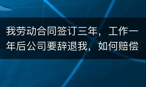 我劳动合同签订三年，工作一年后公司要辞退我，如何赔偿