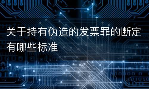 关于持有伪造的发票罪的断定有哪些标准