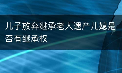 儿子放弃继承老人遗产儿媳是否有继承权