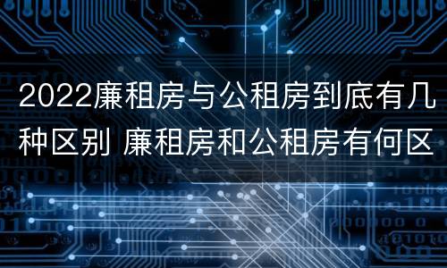 2022廉租房与公租房到底有几种区别 廉租房和公租房有何区别