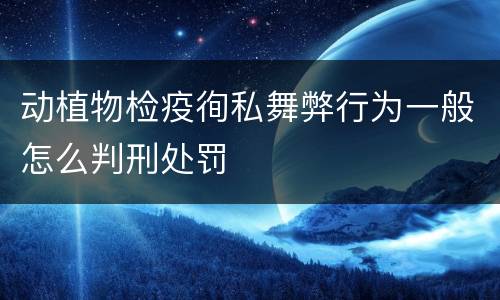 动植物检疫徇私舞弊行为一般怎么判刑处罚
