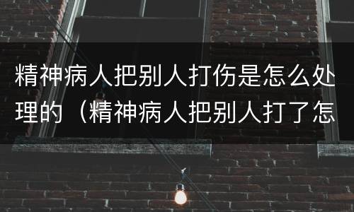精神病人把别人打伤是怎么处理的（精神病人把别人打了怎么办）