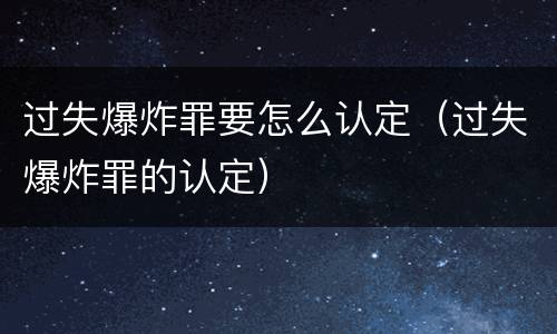 过失爆炸罪要怎么认定（过失爆炸罪的认定）