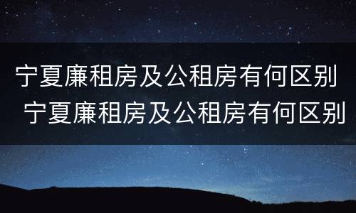 宁夏廉租房及公租房有何区别 宁夏廉租房及公租房有何区别呢