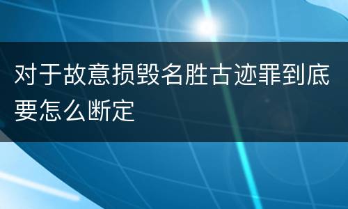 对于故意损毁名胜古迹罪到底要怎么断定