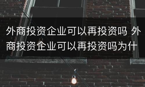 外商投资企业可以再投资吗 外商投资企业可以再投资吗为什么