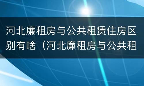 河北廉租房与公共租赁住房区别有啥（河北廉租房与公共租赁住房区别有啥不同）
