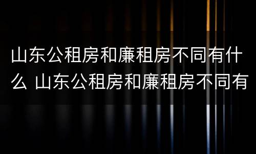 山东公租房和廉租房不同有什么 山东公租房和廉租房不同有什么区别