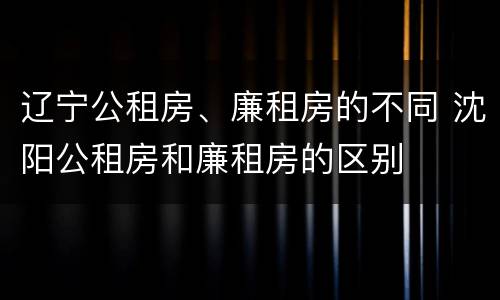 辽宁公租房、廉租房的不同 沈阳公租房和廉租房的区别
