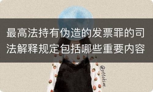 最高法持有伪造的发票罪的司法解释规定包括哪些重要内容