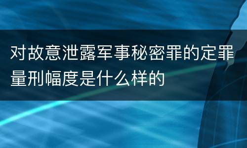 对故意泄露军事秘密罪的定罪量刑幅度是什么样的