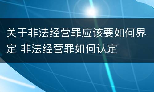 关于非法经营罪应该要如何界定 非法经营罪如何认定