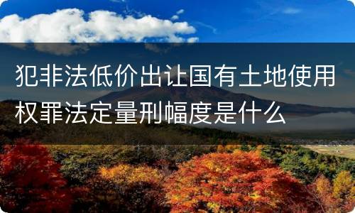 犯非法低价出让国有土地使用权罪法定量刑幅度是什么